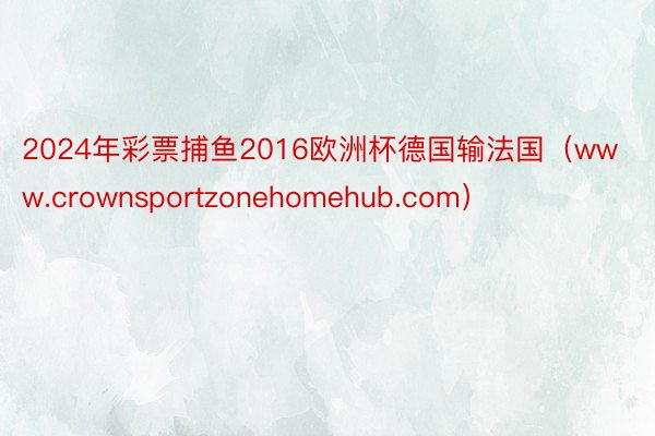 2024年彩票捕鱼2016欧洲杯德国输法国（www.crownsportzonehomehub.com）