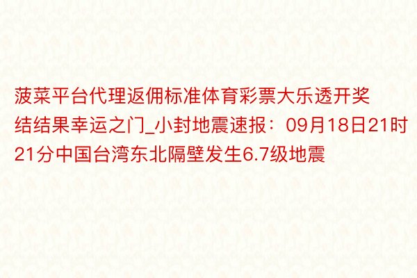 菠菜平台代理返佣标准体育彩票大乐透开奖结结果幸运之门_小封地震速报：09月18日21时21分中国台湾东北隔壁发生6.7级地震