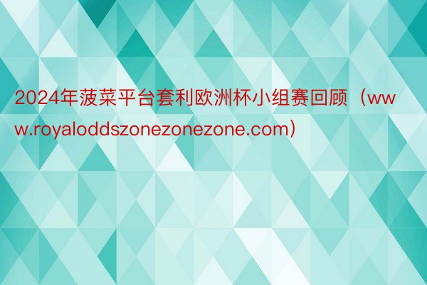 2024年菠菜平台套利欧洲杯小组赛回顾（www.royaloddszonezonezone.com）