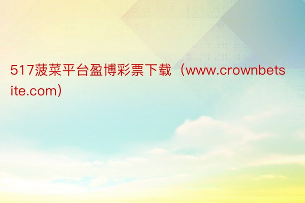 517菠菜平台盈博彩票下载（www.crownbetsite.com）