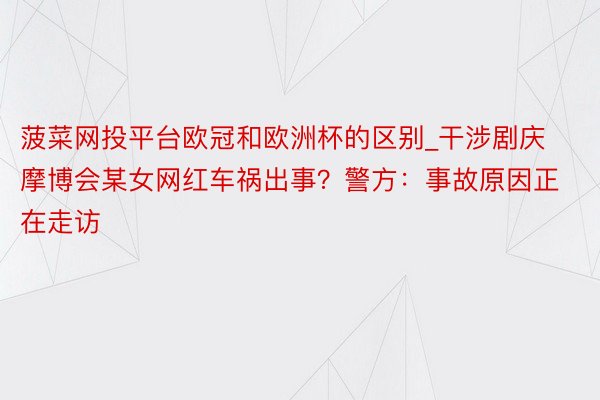 菠菜网投平台欧冠和欧洲杯的区别_干涉剧庆摩博会某女网红车祸出事？警方：事故原因正在走访