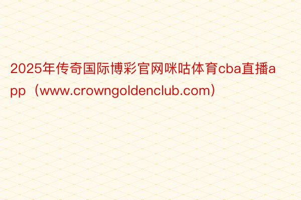 2025年传奇国际博彩官网咪咕体育cba直播app（www.crowngoldenclub.com）