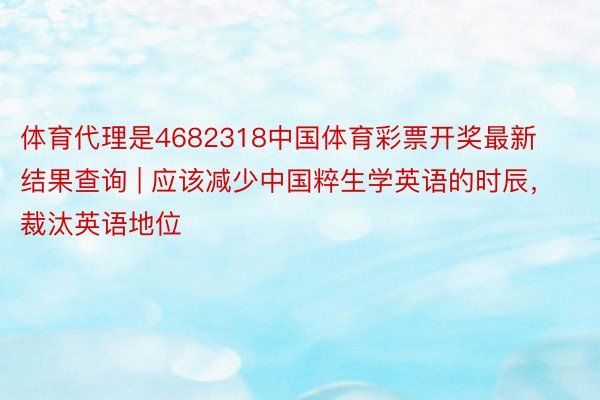 体育代理是4682318中国体育彩票开奖最新结果查询 | 应该减少中国粹生学英语的时辰，裁汰英语地位