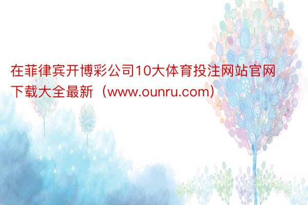 在菲律宾开博彩公司10大体育投注网站官网下载大全最新（www.ounru.com）