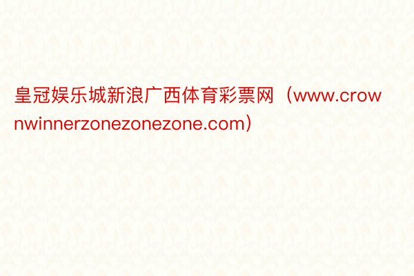 皇冠娱乐城新浪广西体育彩票网（www.crownwinnerzonezonezone.com）