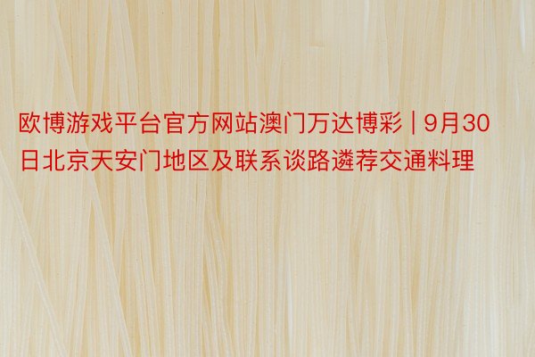 欧博游戏平台官方网站澳门万达博彩 | 9月30日北京天安门地区及联系谈路遴荐交通料理