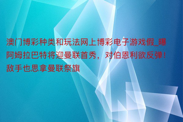 澳门博彩种类和玩法网上博彩电子游戏假_曝阿姆拉巴特将迎曼联首秀，对伯恩利欲反弹！敌手也思拿曼联祭旗