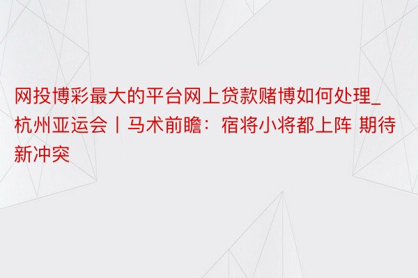 网投博彩最大的平台网上贷款赌博如何处理_杭州亚运会丨马术前瞻：宿将小将都上阵 期待新冲突