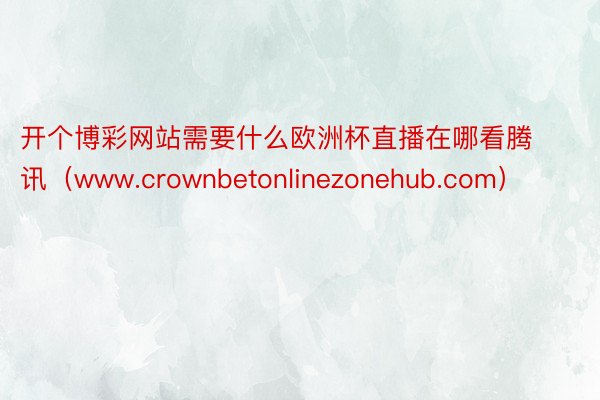 开个博彩网站需要什么欧洲杯直播在哪看腾讯（www.crownbetonlinezonehub.com）