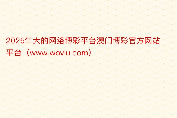 2025年大的网络博彩平台澳门博彩官方网站平台（www.wovlu.com）