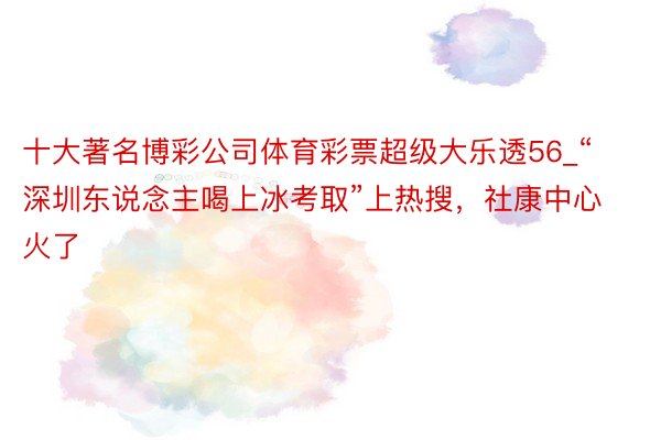 十大著名博彩公司体育彩票超级大乐透56_“深圳东说念主喝上冰考取”上热搜，社康中心火了