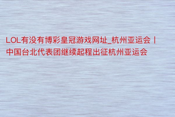 LOL有没有博彩皇冠游戏网址_杭州亚运会丨中国台北代表团继续起程出征杭州亚运会