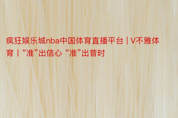 疯狂娱乐城nba中国体育直播平台 | V不雅体育丨“准”出信心 “准”出昔时