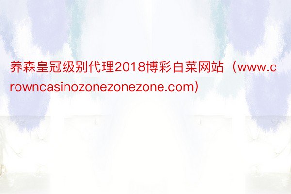 养森皇冠级别代理2018博彩白菜网站（www.crowncasinozonezonezone.com）