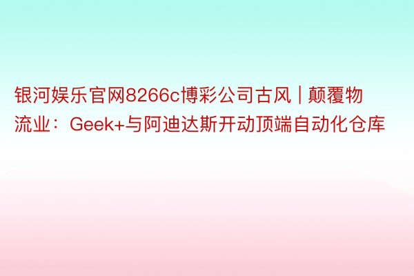 银河娱乐官网8266c博彩公司古风 | 颠覆物流业：Geek+与阿迪达斯开动顶端自动化仓库