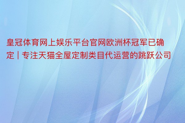 皇冠体育网上娱乐平台官网欧洲杯冠军已确定 | 专注天猫全屋定制类目代运营的跳跃公司