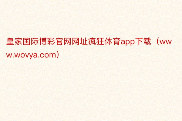 皇家国际博彩官网网址疯狂体育app下载（www.wovya.com）