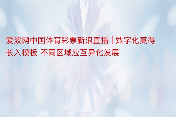 爱波网中国体育彩票新浪直播 | 数字化莫得长入模板 不同区域应互异化发展