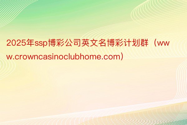 2025年ssp博彩公司英文名博彩计划群（www.crowncasinoclubhome.com）