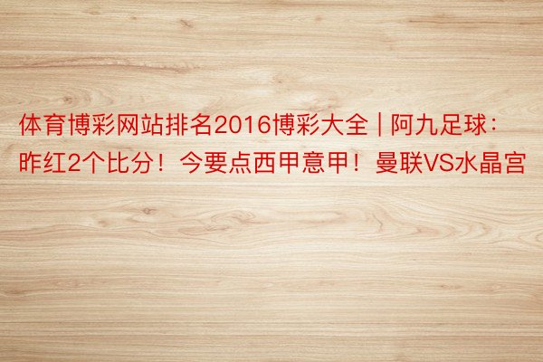 体育博彩网站排名2016博彩大全 | 阿九足球：昨红2个比分！今要点西甲意甲！曼联VS水晶宫